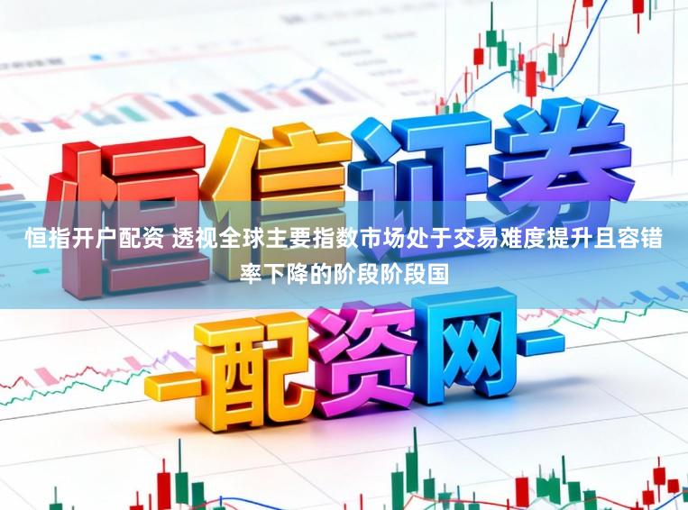 恒指开户配资 透视全球主要指数市场处于交易难度提升且容错率下降的阶段阶段国