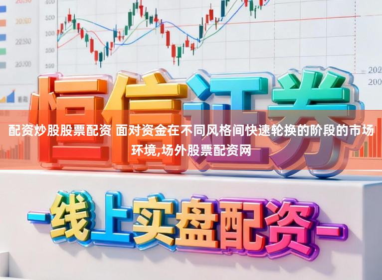 配资炒股股票配资 面对资金在不同风格间快速轮换的阶段的市场环境,场外股票配资网