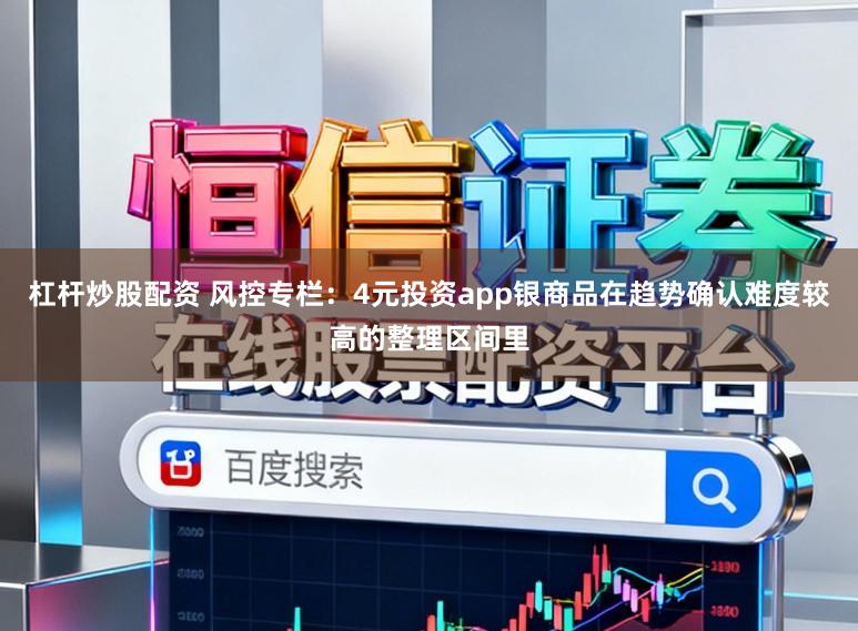 杠杆炒股配资 风控专栏：4元投资app银商品在趋势确认难度较高的整理区间里