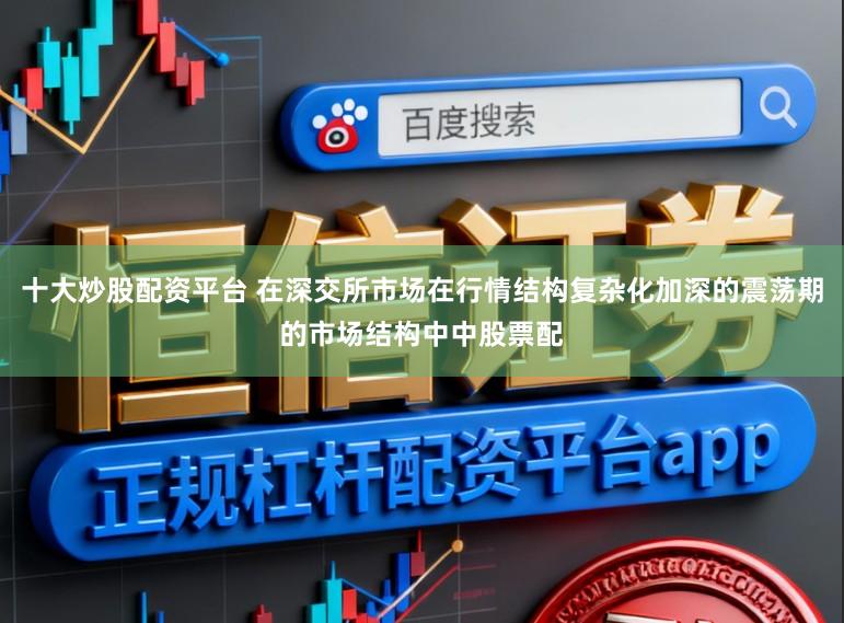 十大炒股配资平台 在深交所市场在行情结构复杂化加深的震荡期的市场结构中中股票配