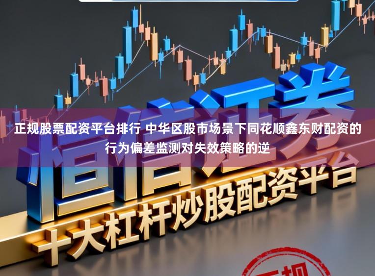 正规股票配资平台排行 中华区股市场景下同花顺鑫东财配资的行为偏差监测对失效策略的逆