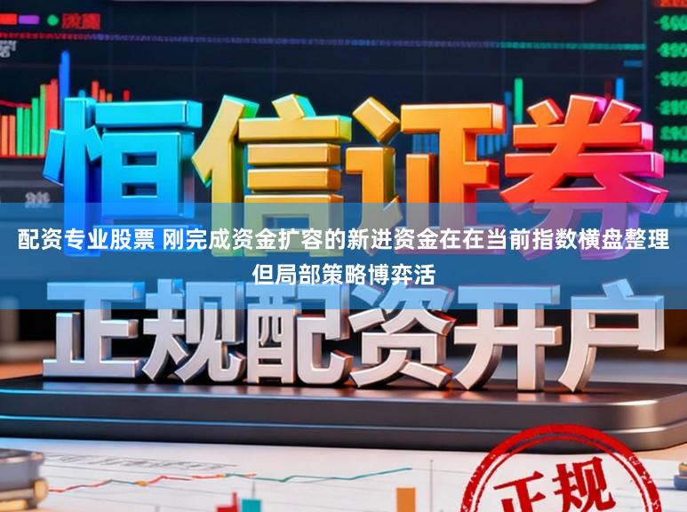 配资专业股票 刚完成资金扩容的新进资金在在当前指数横盘整理但局部策略博弈活