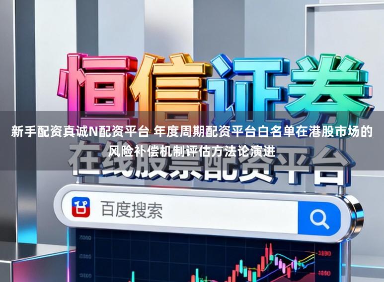 新手配资真诚N配资平台 年度周期配资平台白名单在港股市场的风险补偿机制评估方法论演进