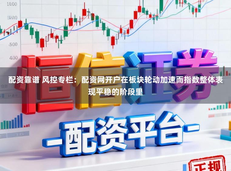 配资靠谱 风控专栏：配资网开户在板块轮动加速而指数整体表现平稳的阶段里