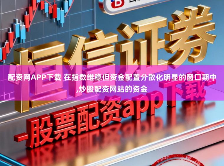 配资网APP下载 在指数维稳但资金配置分散化明显的窗口期中，炒股配资网站的资金