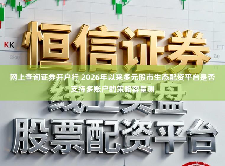 网上查询证券开户行 2026年以来多元股市生态配资平台是否支持多账户的策略容量测