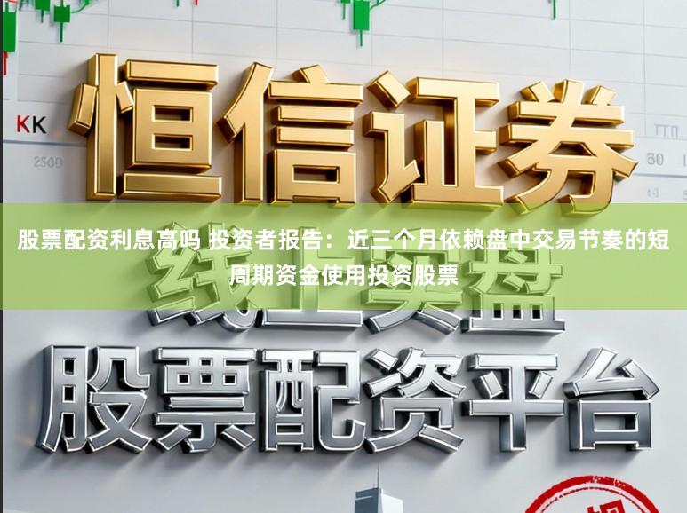 股票配资利息高吗 投资者报告：近三个月依赖盘中交易节奏的短周期资金使用投资股票