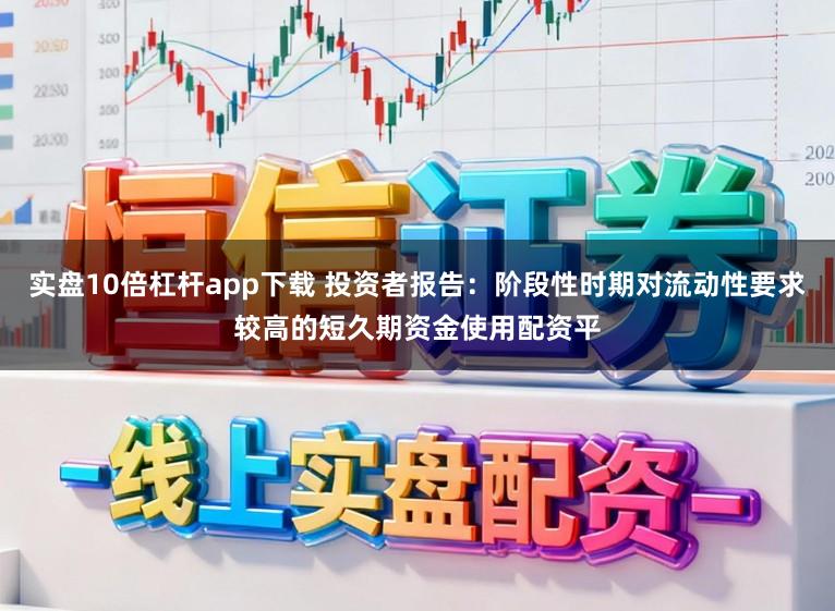 实盘10倍杠杆app下载 投资者报告：阶段性时期对流动性要求较高的短久期资金使用配资平