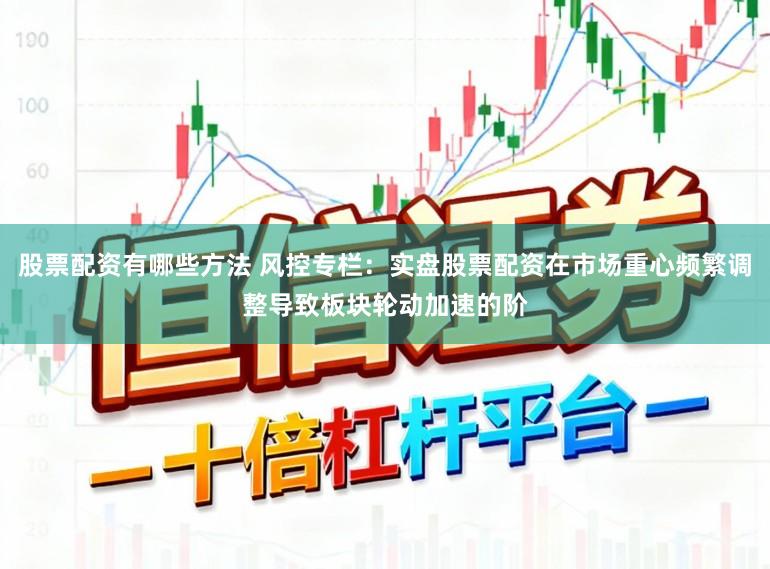 股票配资有哪些方法 风控专栏：实盘股票配资在市场重心频繁调整导致板块轮动加速的阶