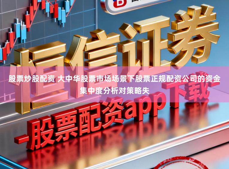 股票炒股配资 大中华股票市场场景下股票正规配资公司的资金集中度分析对策略失