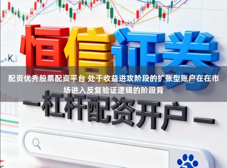 配资优秀股票配资平台 处于收益进攻阶段的扩张型账户在在市场进入反复验证逻辑的阶段背