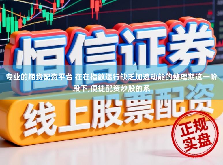 专业的期货配资平台 在在指数运行缺乏加速动能的整理期这一阶段下,便捷配资炒股的系