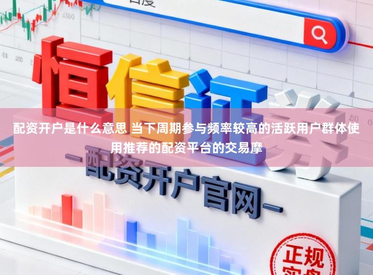 配资开户是什么意思 当下周期参与频率较高的活跃用户群体使用推荐的配资平台的交易摩