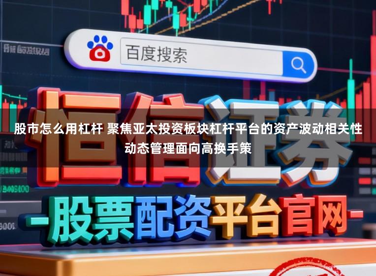 股市怎么用杠杆 聚焦亚太投资板块杠杆平台的资产波动相关性动态管理面向高换手策
