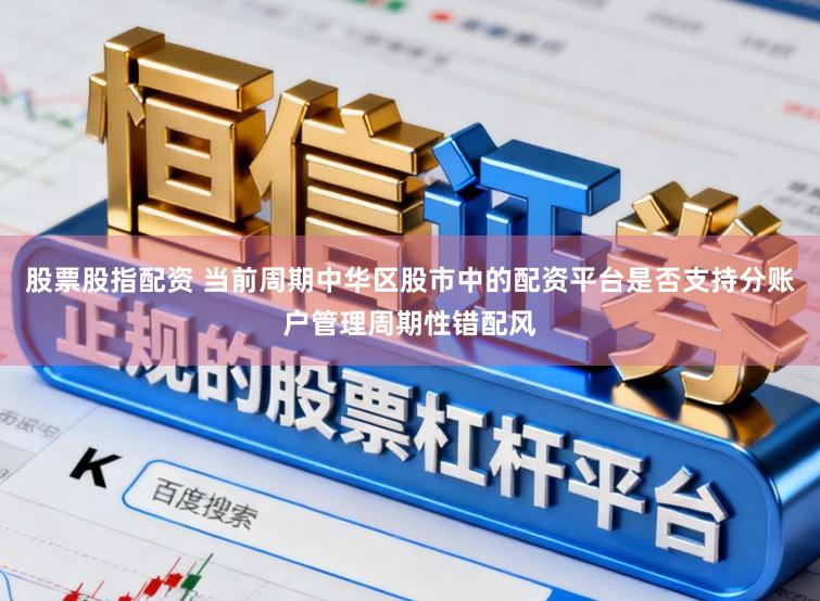 股票股指配资 当前周期中华区股市中的配资平台是否支持分账户管理周期性错配风