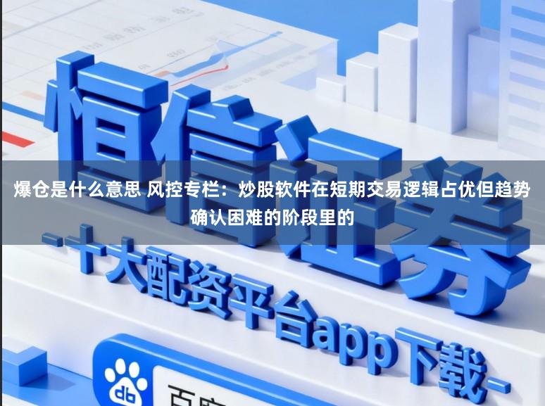 爆仓是什么意思 风控专栏：炒股软件在短期交易逻辑占优但趋势确认困难的阶段里的