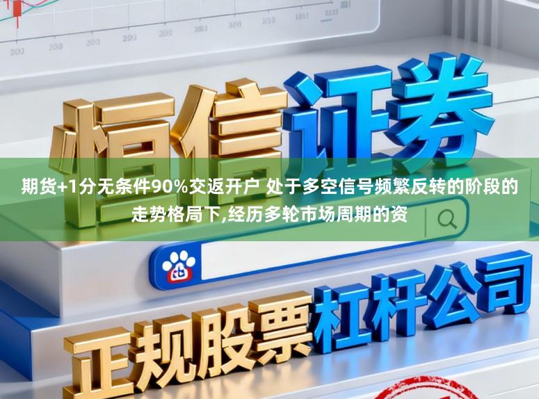 期货+1分无条件90%交返开户 处于多空信号频繁反转的阶段的走势格局下,经历多轮市场周期的资