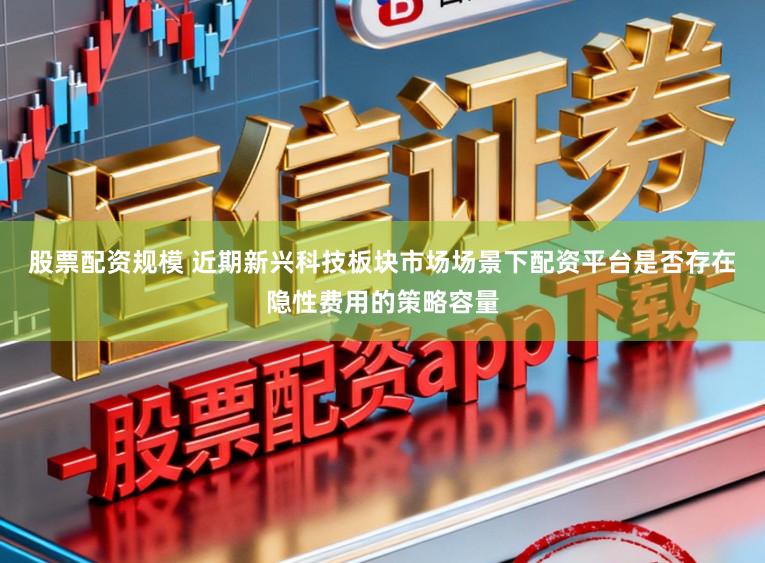 股票配资规模 近期新兴科技板块市场场景下配资平台是否存在隐性费用的策略容量