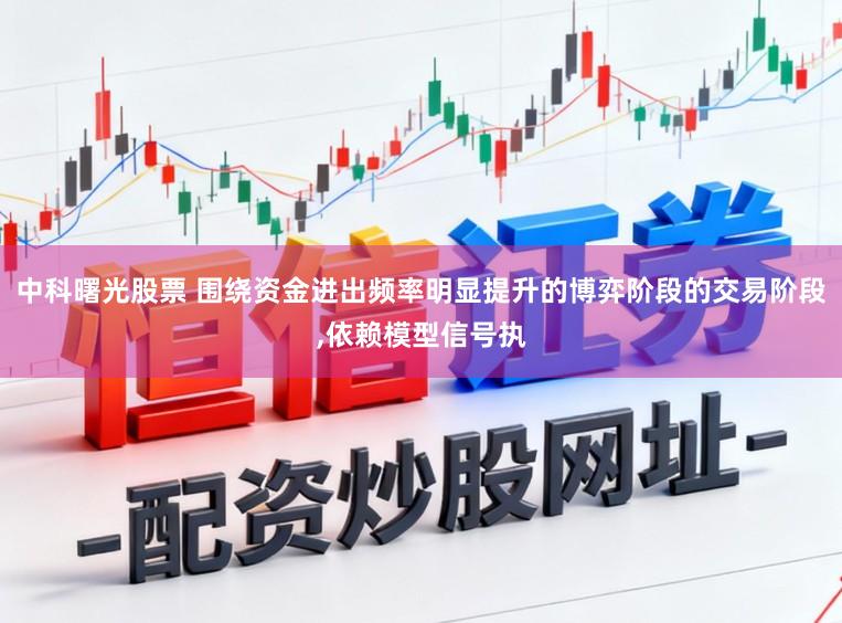 中科曙光股票 围绕资金进出频率明显提升的博弈阶段的交易阶段，依赖模型信号执