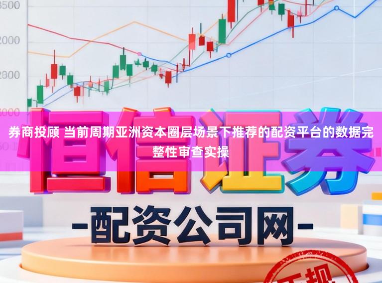 券商投顾 当前周期亚洲资本圈层场景下推荐的配资平台的数据完整性审查实操