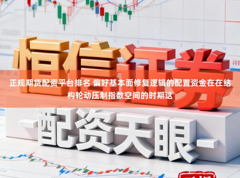 正规期货配资平台排名 偏好基本面修复逻辑的配置资金在在结构轮动压制指数空间的时期这