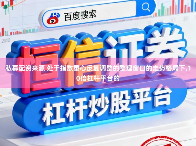 私募配资来源 处于指数重心反复调整的整理窗口的走势格局下，10倍杠杆平台的