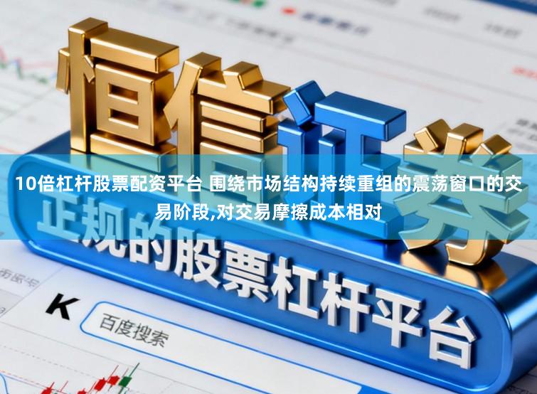 10倍杠杆股票配资平台 围绕市场结构持续重组的震荡窗口的交易阶段,对交易摩擦成本相对