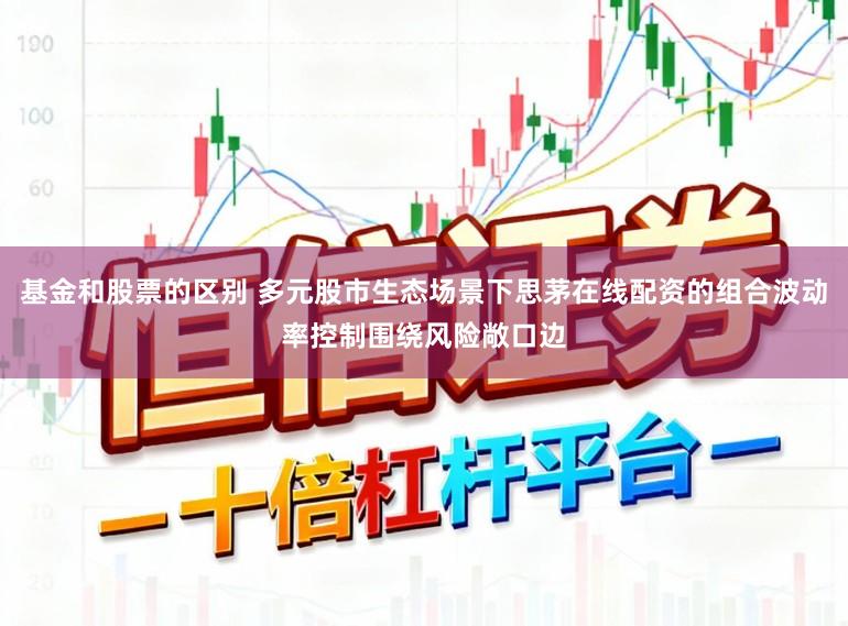 基金和股票的区别 多元股市生态场景下思茅在线配资的组合波动率控制围绕风险敞口边