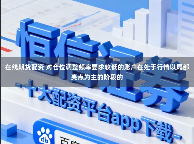 在线期货配资 对仓位调整频率要求较低的账户在处于行情以局部亮点为主的阶段的
