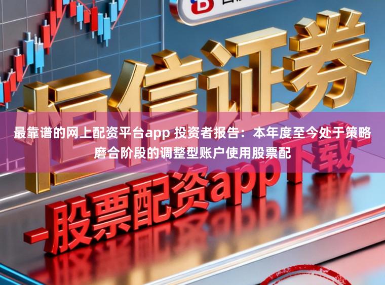 最靠谱的网上配资平台app 投资者报告:本年度至今处于策略磨合阶段的调整型账户使用股票配