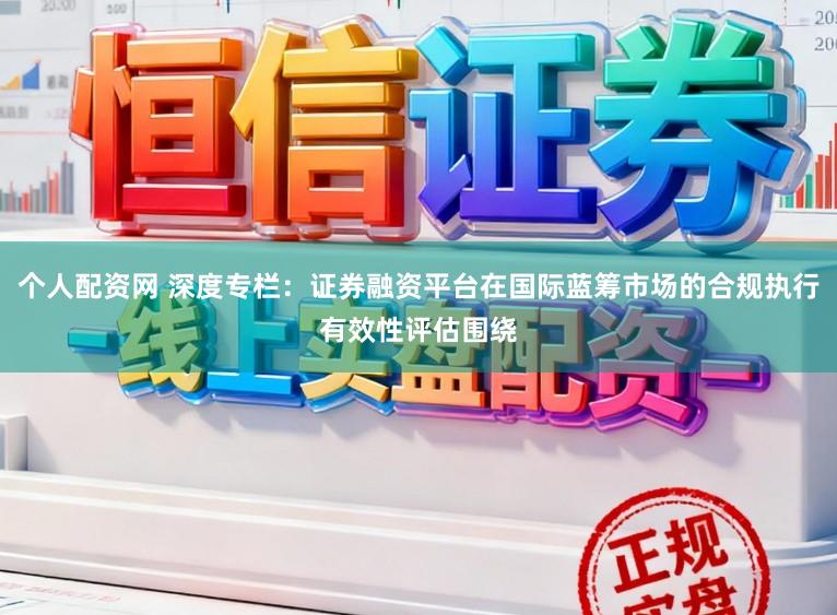 个人配资网 深度专栏：证券融资平台在国际蓝筹市场的合规执行有效性评估围绕