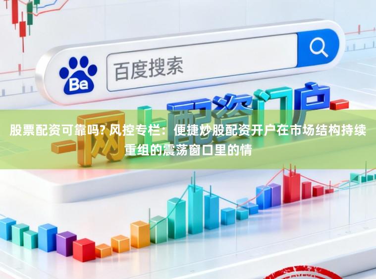 股票配资可靠吗? 风控专栏:便捷炒股配资开户在市场结构持续重组的震荡窗口里的情