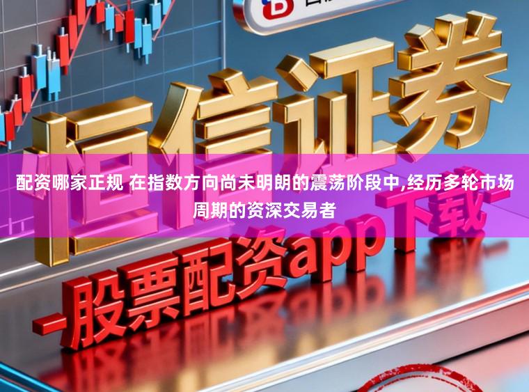 配资哪家正规 在指数方向尚未明朗的震荡阶段中，经历多轮市场周期的资深交易者