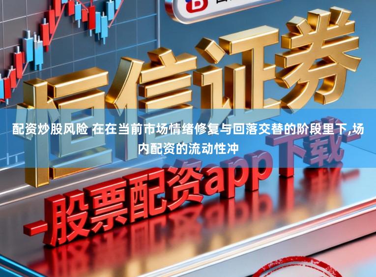 配资炒股风险 在在当前市场情绪修复与回落交替的阶段里下,场内配资的流动性冲