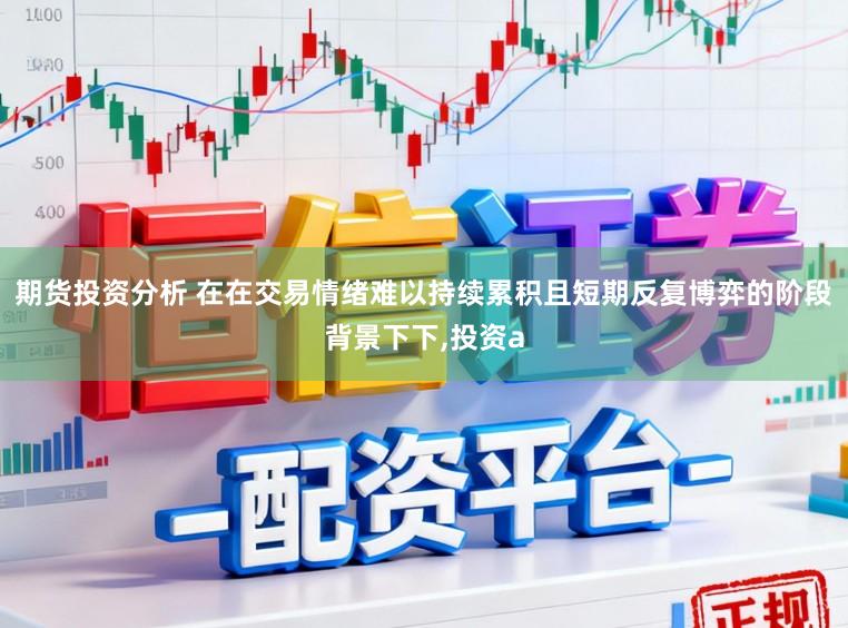期货投资分析 在在交易情绪难以持续累积且短期反复博弈的阶段背景下下，投资a