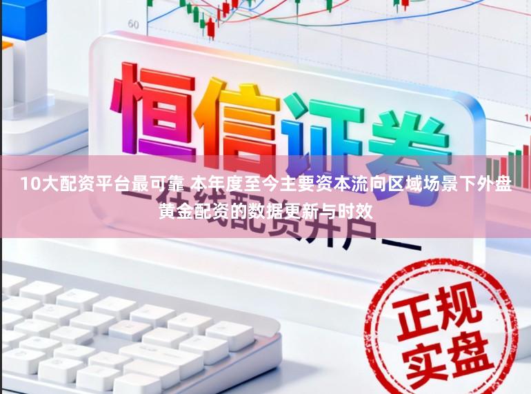 10大配资平台最可靠 本年度至今主要资本流向区域场景下外盘黄金配资的数据更新与时效