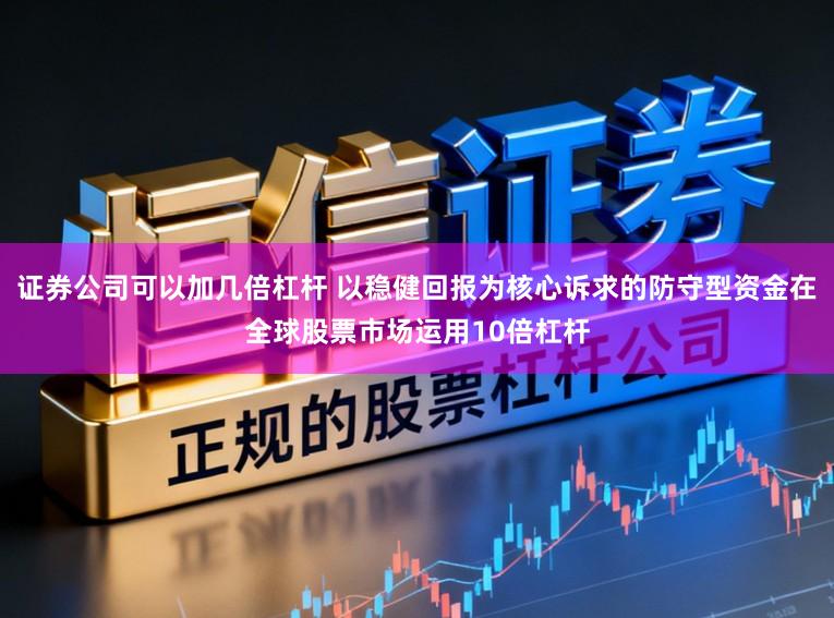 证券公司可以加几倍杠杆 以稳健回报为核心诉求的防守型资金在全球股票市场运用10倍杠杆