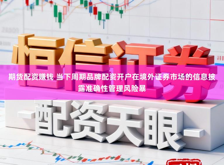 期货配资赚钱 当下周期品牌配资开户在境外证券市场的信息披露准确性管理风险暴