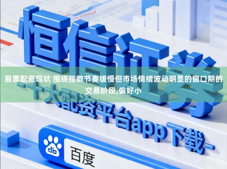 股票配资现状 围绕指数节奏缓慢但市场情绪波动明显的窗口期的交易阶段，偏好小
