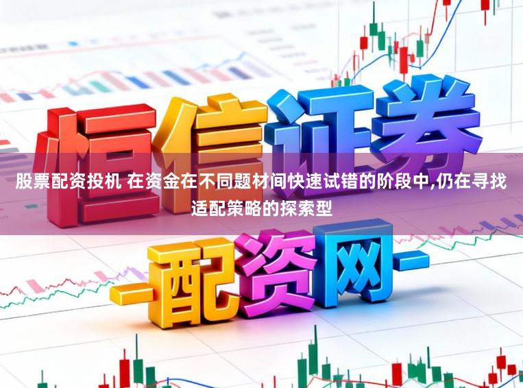 股票配资投机 在资金在不同题材间快速试错的阶段中，仍在寻找适配策略的探索型