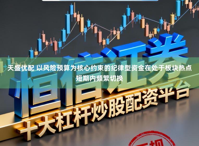 天盛优配 以风险预算为核心约束的纪律型资金在处于板块热点短期内频繁切换
