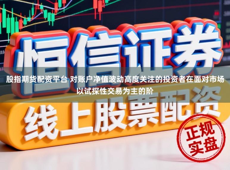 股指期货配资平台 对账户净值波动高度关注的投资者在面对市场以试探性交易为主的阶