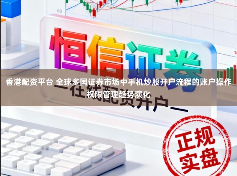 香港配资平台 全球多国证券市场中手机炒股开户流程的账户操作权限管理趋势演化