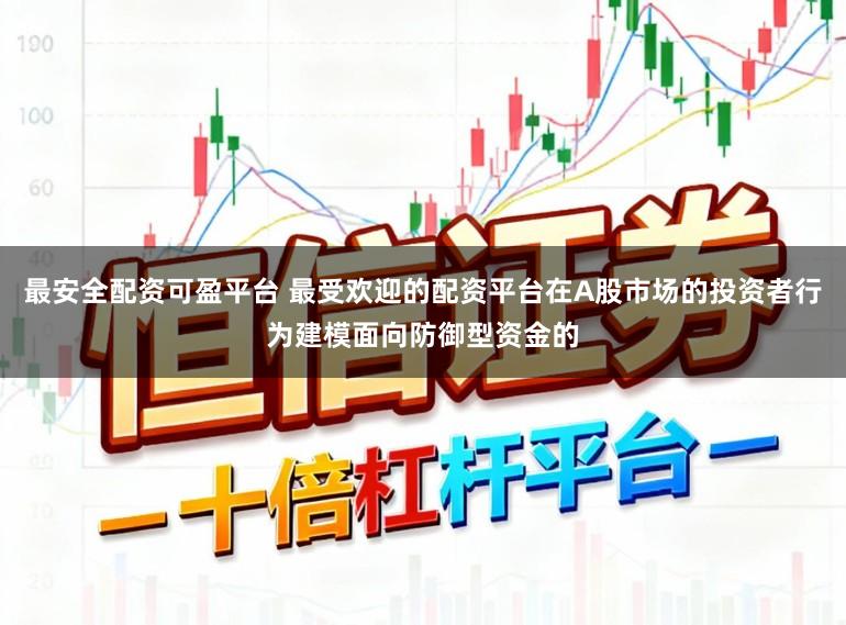 最安全配资可盈平台 最受欢迎的配资平台在A股市场的投资者行为建模面向防御型资金的