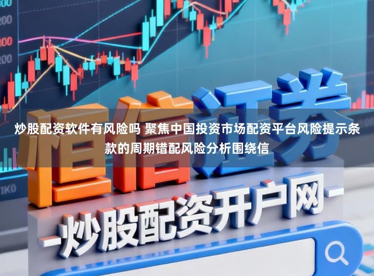 炒股配资软件有风险吗 聚焦中国投资市场配资平台风险提示条款的周期错配风险分析围绕信