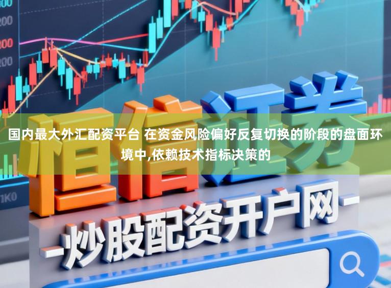 国内最大外汇配资平台 在资金风险偏好反复切换的阶段的盘面环境中,依赖技术指标决策的