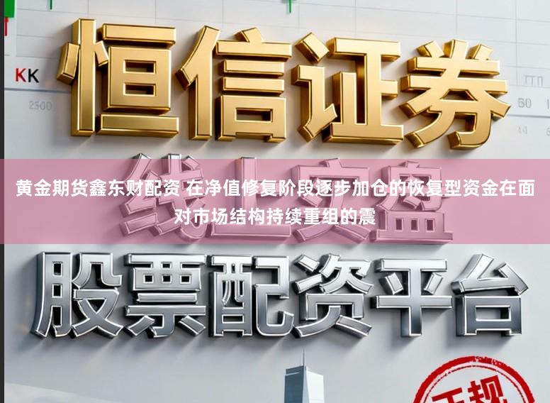 黄金期货鑫东财配资 在净值修复阶段逐步加仓的恢复型资金在面对市场结构持续重组的震