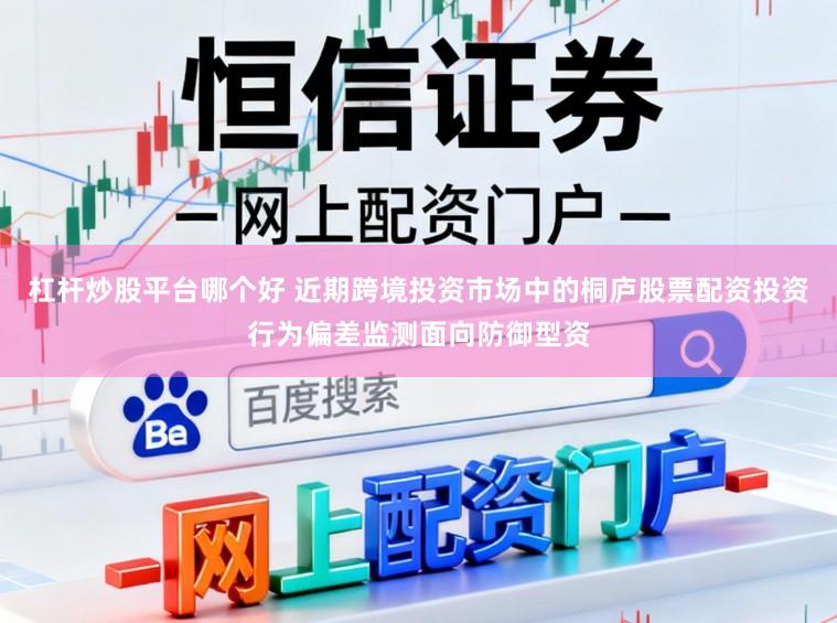 杠杆炒股平台哪个好 近期跨境投资市场中的桐庐股票配资投资行为偏差监测面向防御型资