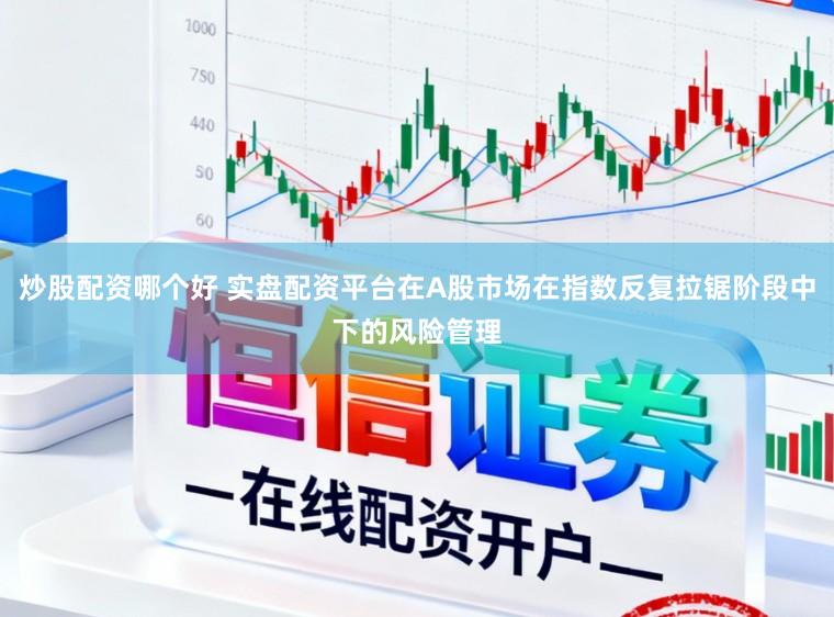 炒股配资哪个好 实盘配资平台在A股市场在指数反复拉锯阶段中下的风险管理