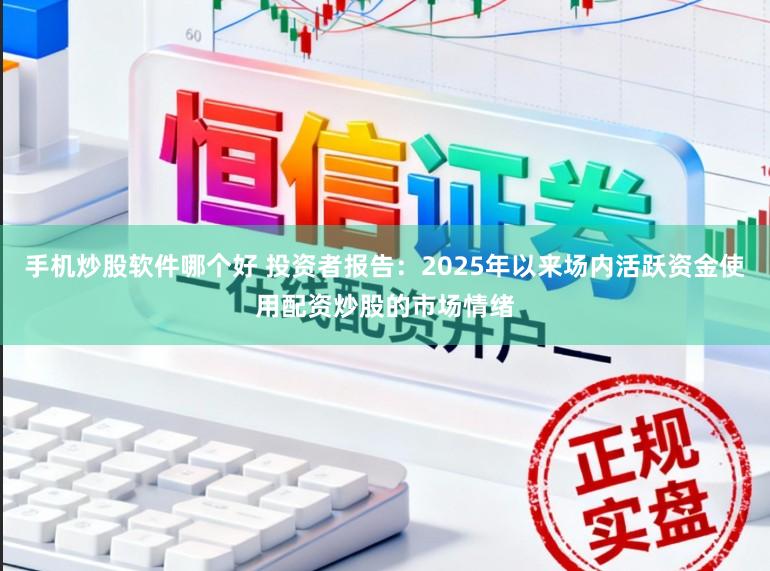 手机炒股软件哪个好 投资者报告：2025年以来场内活跃资金使用配资炒股的市场情绪